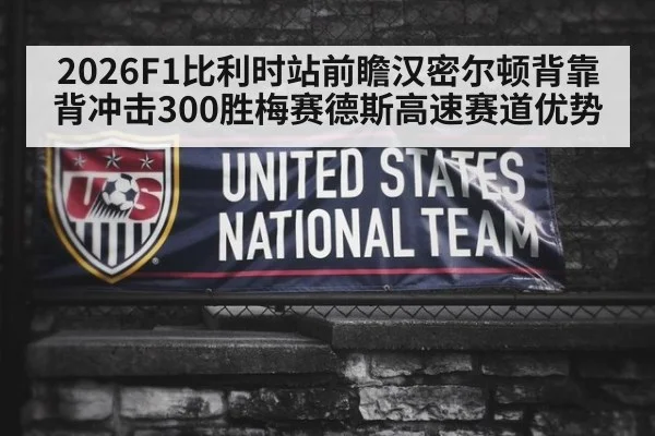 2026F1比利时站前瞻汉密尔顿背靠背冲击300胜梅赛德斯高速赛道优势