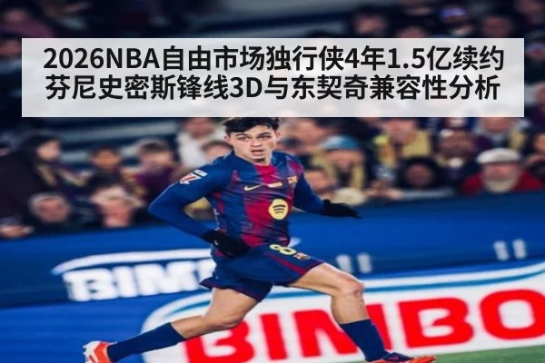 2026NBA自由市场独行侠4年1.5亿续约芬尼史密斯锋线3D与东契奇兼容性分析