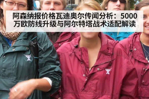 阿森纳报价格瓦迪奥尔传闻分析:5000万欧防线升级与阿尔特塔战术适配解读
