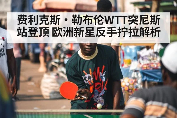 费利克斯·勒布伦WTT突尼斯站登顶 欧洲新星反手拧拉解析
