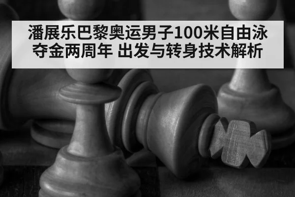 潘展乐巴黎奥运男子100米自由泳夺金两周年 出发与转身技术解析